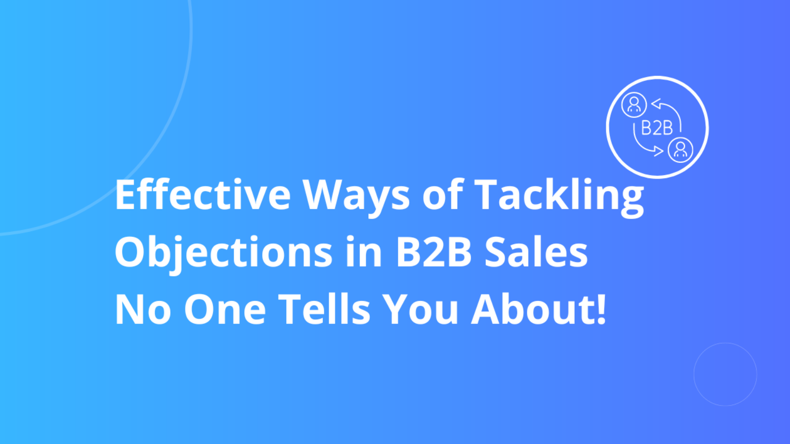 Effective Ways of Tackling Objections in B2B Sales No One Tells You About