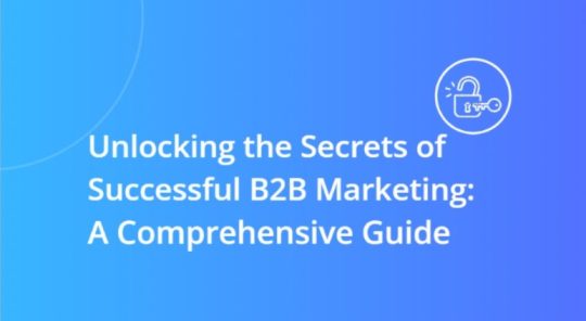 Unlocking the Secrets of Successful B2B Marketing: A Comprehensive Guide