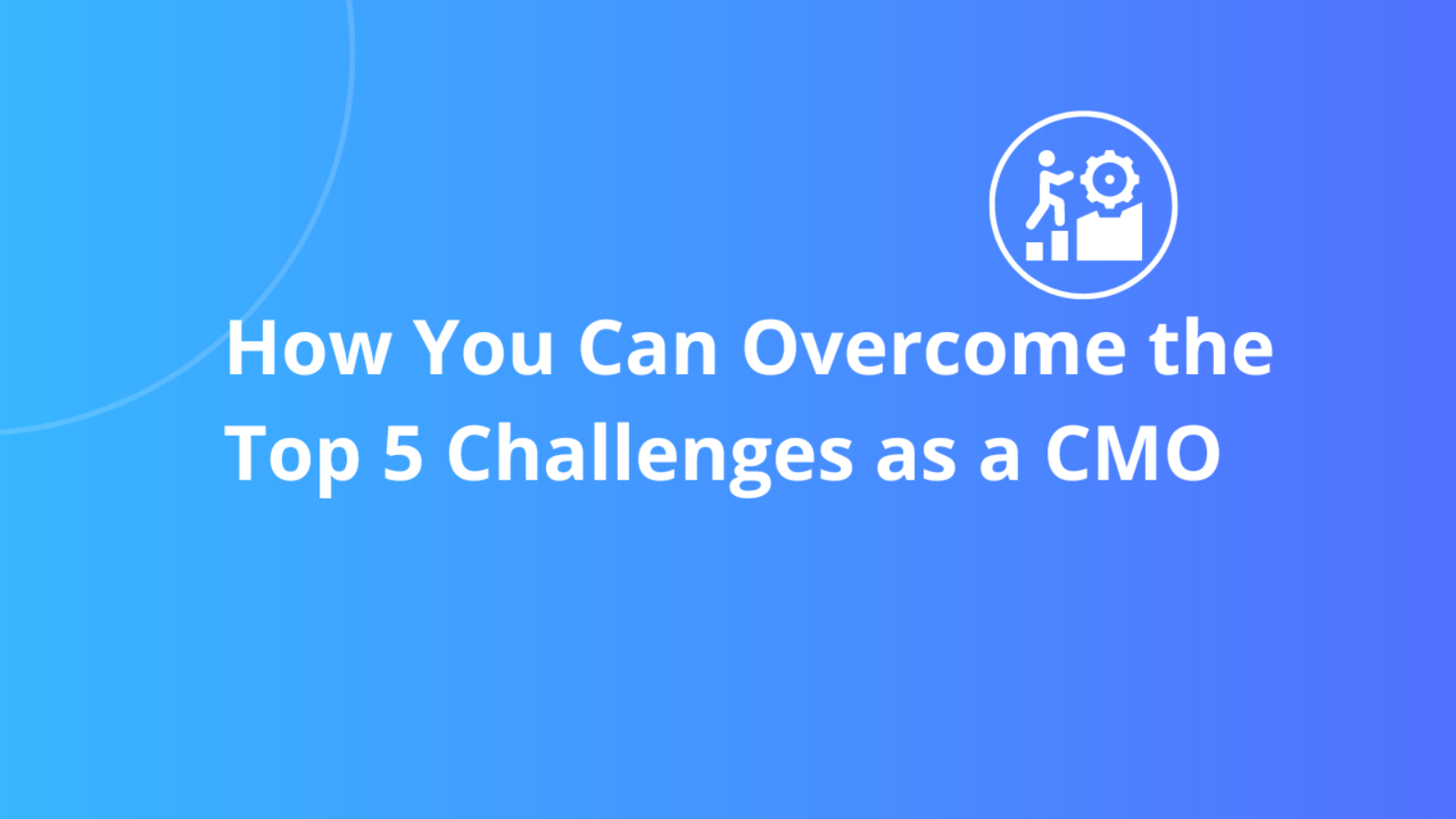 How You Can Overcome the Top 5 Challenges as a CMO