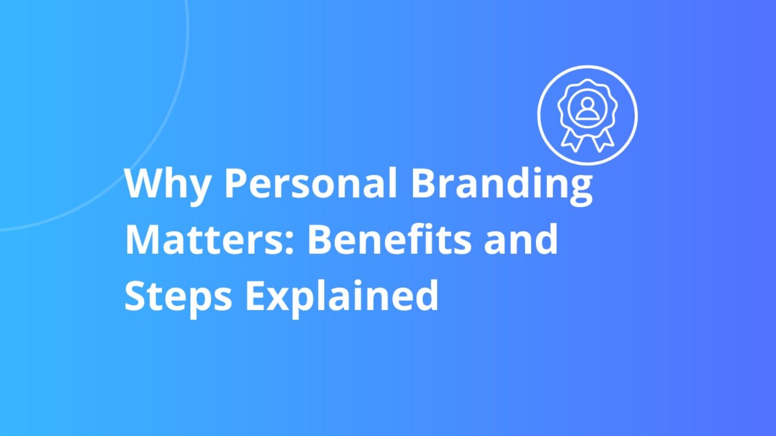 Why Personal Branding Matters: Benefits and Steps Explained