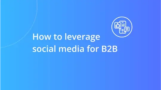 Social Media for B2B: A Comprehensive Guide for Marketers