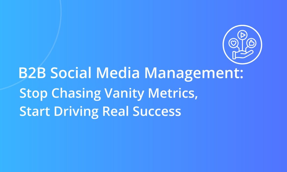 B2B Social Media Management: Stop Chasing Vanity Metrics, Start Driving Real Success