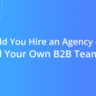 Should You Hire an Agency or Build Your Own B2B Team?