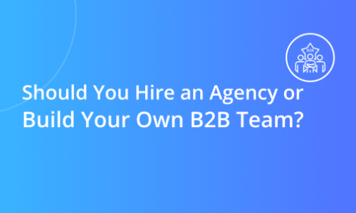 Should You Hire an Agency or Build Your Own B2B Team?