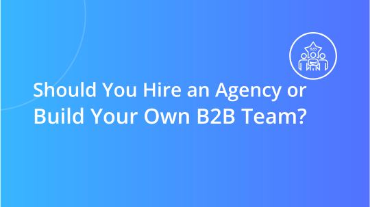Should You Hire an Agency or Build Your Own B2B Team?